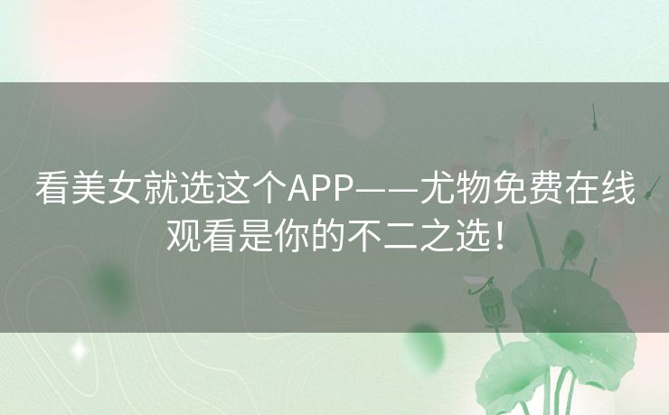 看美女就选这个APP——尤物免费在线观看是你的不二之选! 看美女就选这个APP——尤物免费在线观看是你的不二之选!