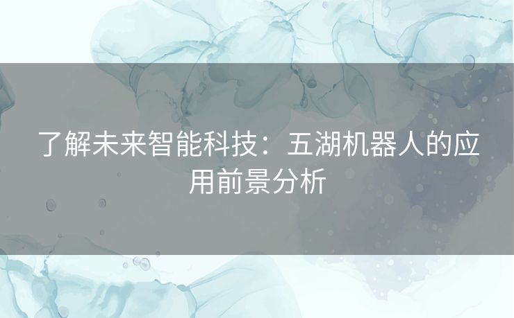 了解未来智能科技:五湖机器人的应用前景分析 了解未来智能科技:五湖机器人的应用前景分析