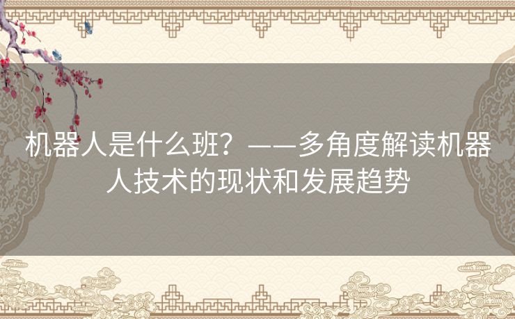 机器人是什么班?——多角度解读机器人技术的现状和发展趋势 机器人是什么班?——多角度解读机器人技术的现状和发展趋势