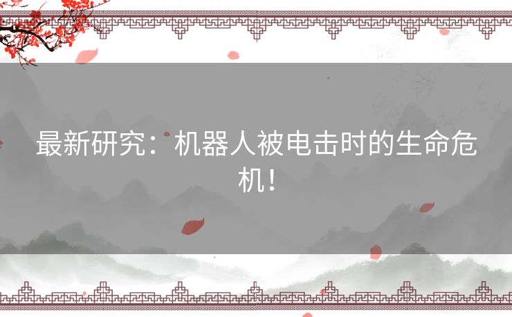 最新研究:机器人被电击时的生命危机! 最新研究:机器人被电击时的生命危机!