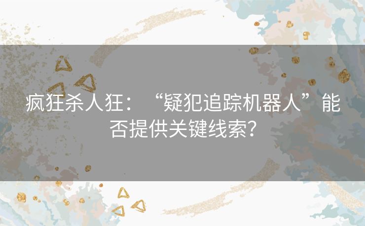 疯狂杀人狂:“疑犯追踪机器人”能否提供关键线索? 疯狂杀人狂:“疑犯追踪机器人”能否提供关键线索?