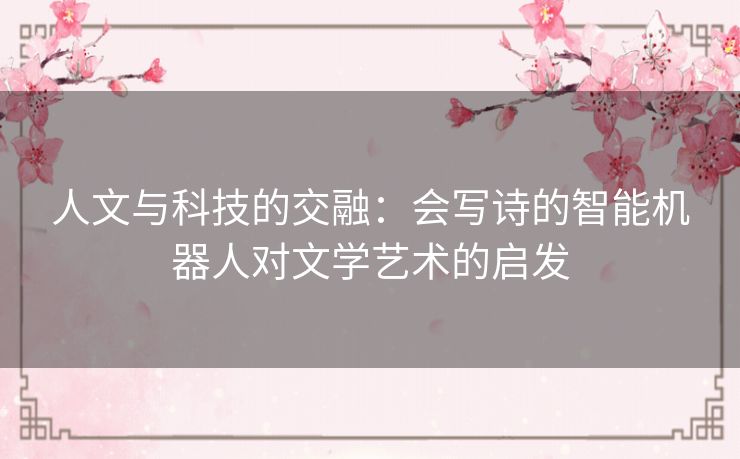 人文与科技的交融:会写诗的智能机器人对文学艺术的启发 人文与科技的交融:会写诗的智能机器人对文学艺术的启发