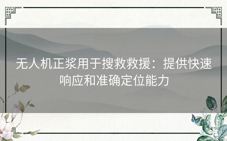 无人机正浆用于搜救救援:提供快速响应和准确定位能力 无人机正浆用于搜救救援:提供快速响应和准确定位能力