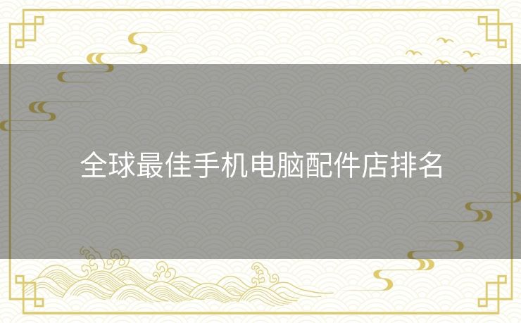 全球最佳手机电脑配件店排名 全球最佳手机电脑配件店排名