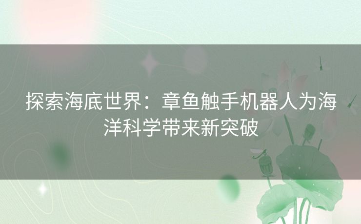 探索海底世界:章鱼触手机器人为海洋科学带来新突破 探索海底世界:章鱼触手机器人为海洋科学带来新突破
