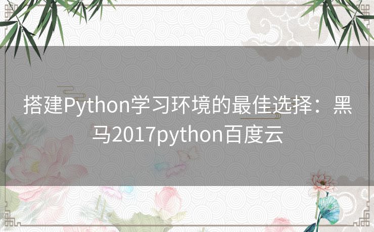 搭建Python学习环境的最佳选择:黑马2017python百度云 搭建Python学习环境的最佳选择:黑马2017python百度云