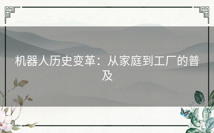 机器人历史变革:从家庭到工厂的普及 机器人历史变革:从家庭到工厂的普及