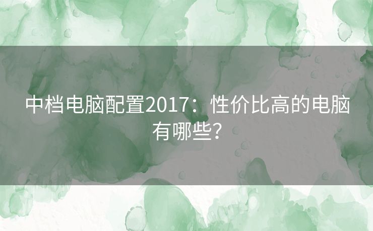 中档电脑配置2017:性价比高的电脑有哪些? 中档电脑配置2017:性价比高的电脑有哪些?