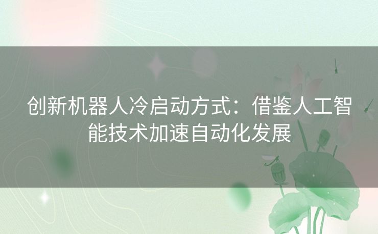 创新机器人冷启动方式:借鉴人工智能技术加速自动化发展 创新机器人冷启动方式:借鉴人工智能技术加速自动化发展