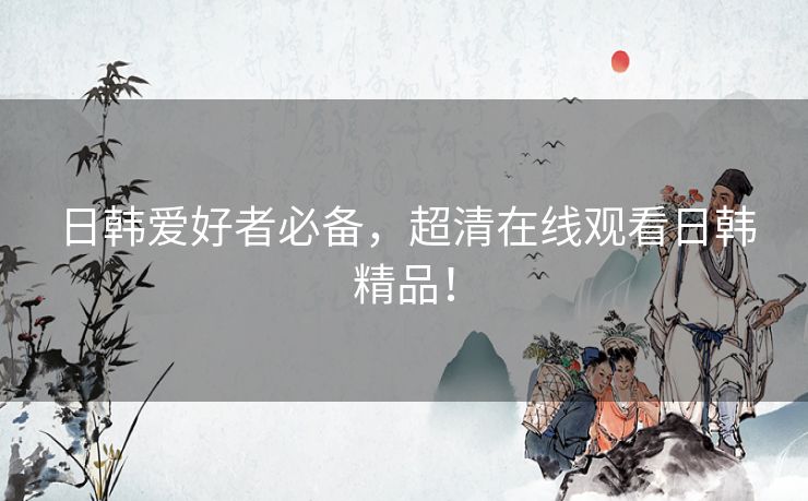 日韩爱好者必备，超清在线观看日韩精品！