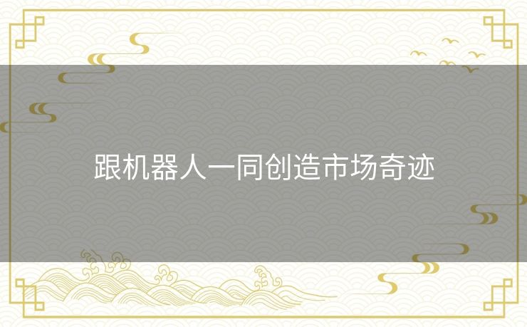 跟机器人一同创造市场奇迹 跟机器人一同创造市场奇迹