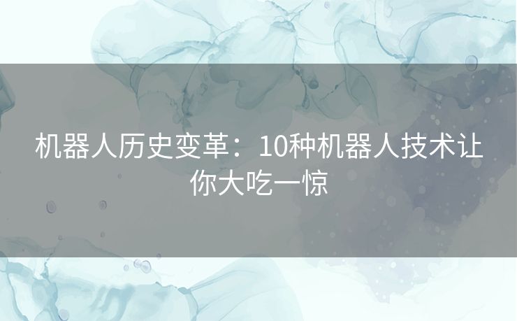 机器人历史变革:10种机器人技术让你大吃一惊 机器人历史变革:10种机器人技术让你大吃一惊
