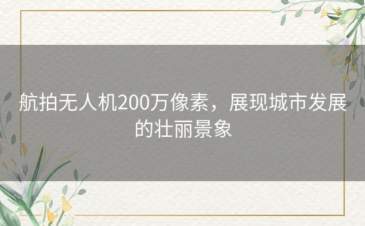 航拍无人机200万像素,展现城市发展的壮丽景象 航拍无人机200万像素,展现城市发展的壮丽景象