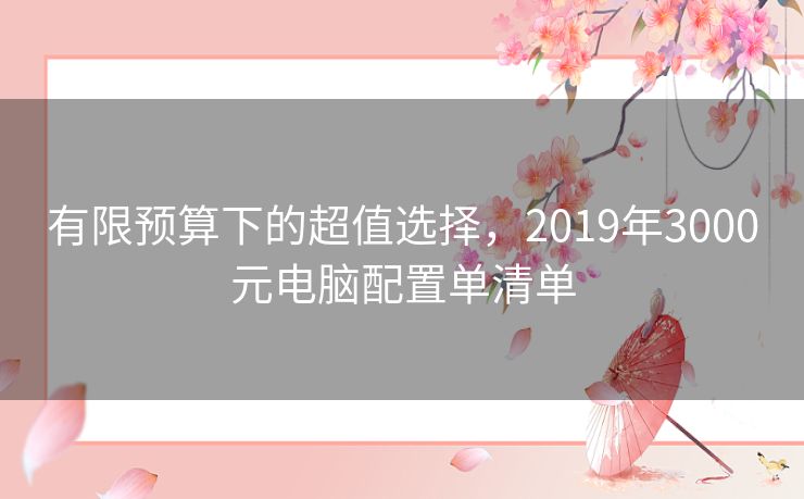 有限预算下的超值选择,2019年3000元电脑配置单清单 有限预算下的超值选择,2019年3000元电脑配置单清单