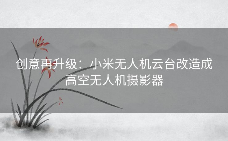 创意再升级:小米无人机云台改造成高空无人机摄影器 创意再升级:小米无人机云台改造成高空无人机摄影器