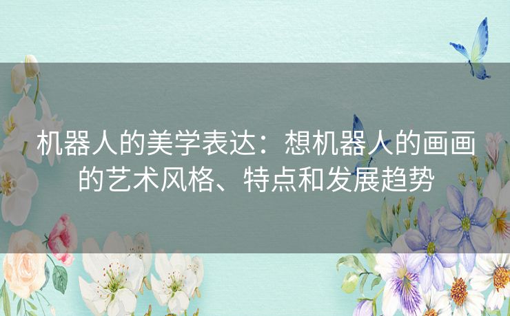 机器人的美学表达:想机器人的画画的艺术风格、特点和发展趋势 机器人的美学表达:想机器人的画画的艺术风格、特点和发展趋势