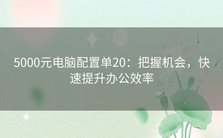 5000元电脑配置单20:把握机会,快速提升办公效率 5000元电脑配置单20:把握机会,快速提升办公效率