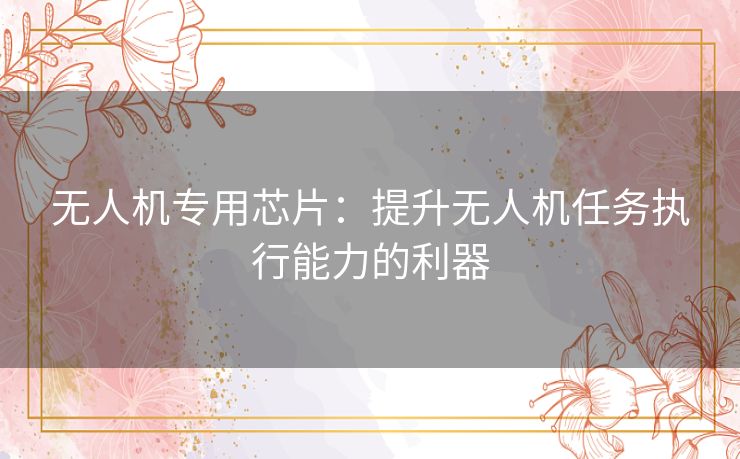 无人机专用芯片:提升无人机任务执行能力的利器 无人机专用芯片:提升无人机任务执行能力的利器