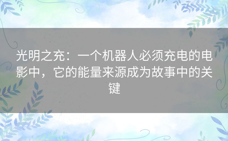 光明之充:一个机器人必须充电的电影中,它的能量来源成为故事中的关键 光明之充:一个机器人必须充电的电影中,它的能量来源成为故事中的关键