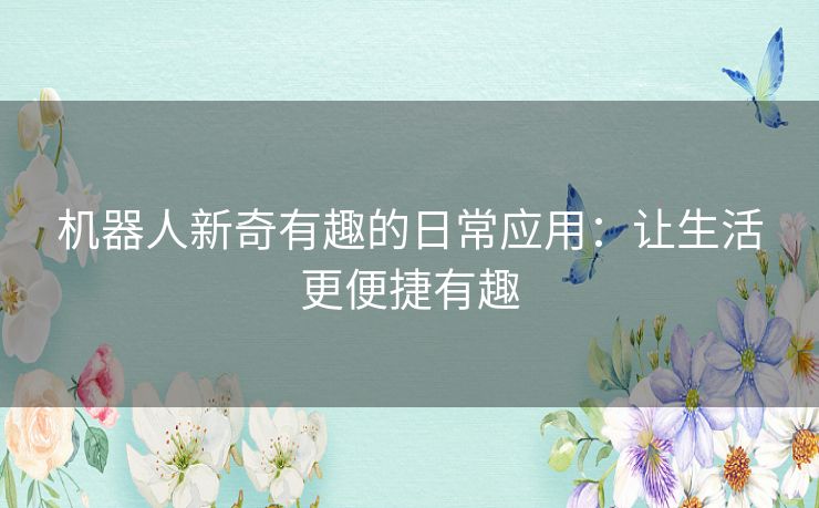 机器人新奇有趣的日常应用:让生活更便捷有趣 机器人新奇有趣的日常应用:让生活更便捷有趣