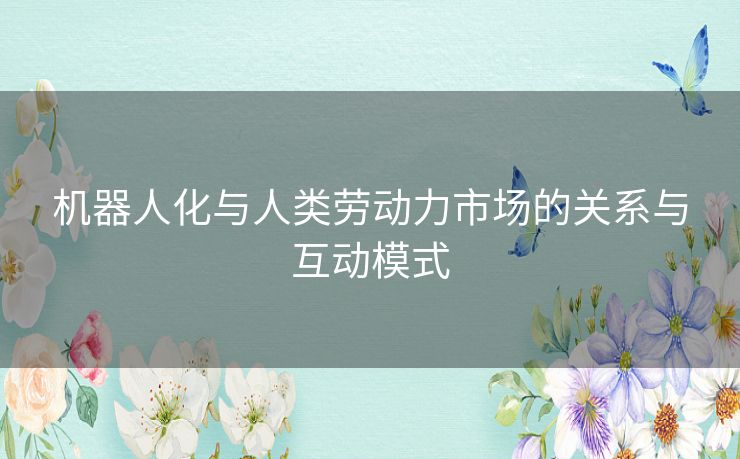 机器人化与人类劳动力市场的关系与互动模式 机器人化与人类劳动力市场的关系与互动模式