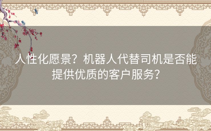 人性化愿景?机器人代替司机是否能提供优质的客户服务? 人性化愿景?机器人代替司机是否能提供优质的客户服务?