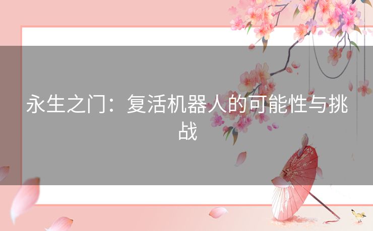 永生之门:复活机器人的可能性与挑战 永生之门:复活机器人的可能性与挑战