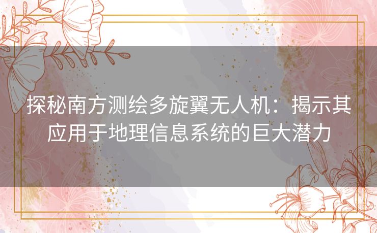 探秘南方测绘多旋翼无人机:揭示其应用于地理信息系统的巨大潜力 探秘南方测绘多旋翼无人机:揭示其应用于地理信息系统的巨大潜力