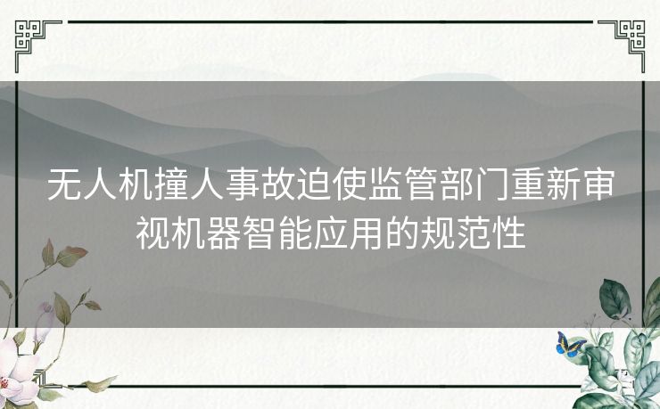 无人机撞人事故迫使监管部门重新审视机器智能应用的规范性 无人机撞人事故迫使监管部门重新审视机器智能应用的规范性