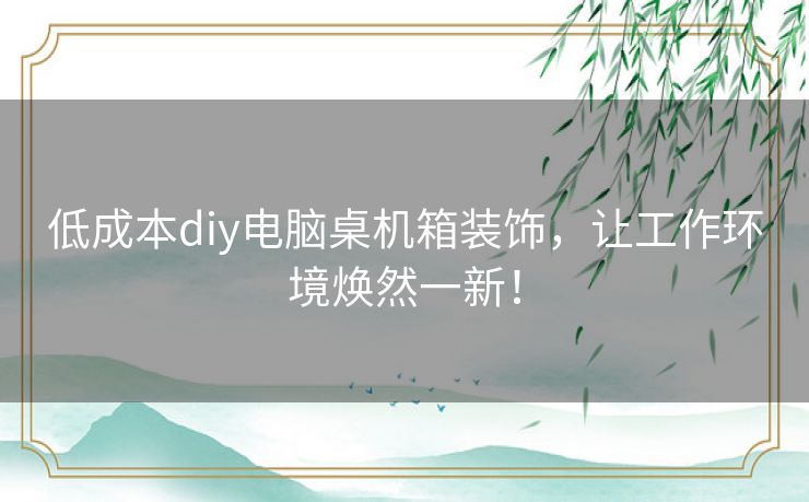 低成本diy电脑桌机箱装饰,让工作环境焕然一新! 低成本diy电脑桌机箱装饰,让工作环境焕然一新!