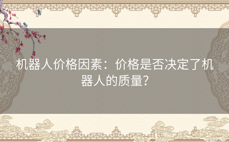 机器人价格因素:价格是否决定了机器人的质量? 机器人价格因素:价格是否决定了机器人的质量?