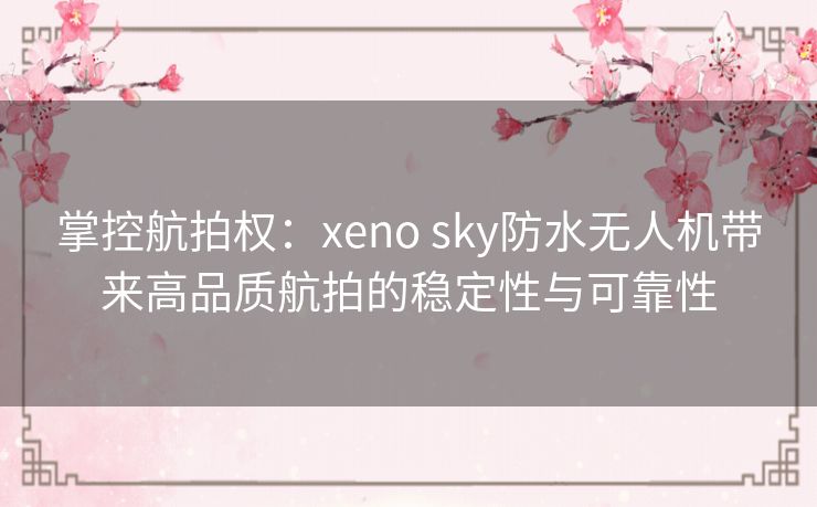 掌控航拍权:xeno sky防水无人机带来高品质航拍的稳定性与可靠性 掌控航拍权:xeno sky防水无人机带来高品质航拍的稳定性与可靠性