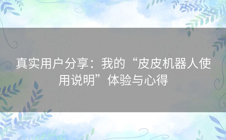真实用户分享:我的“皮皮机器人使用说明”体验与心得 真实用户分享:我的“皮皮机器人使用说明”体验与心得