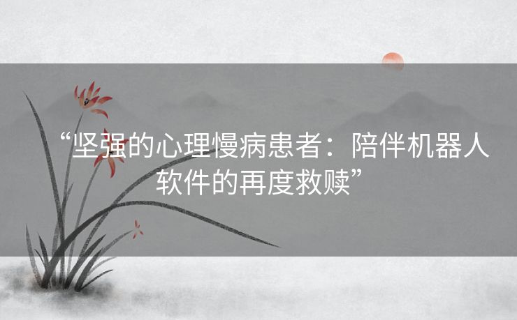 “坚强的心理慢病患者:陪伴机器人软件的再度救赎” “坚强的心理慢病患者:陪伴机器人软件的再度救赎”