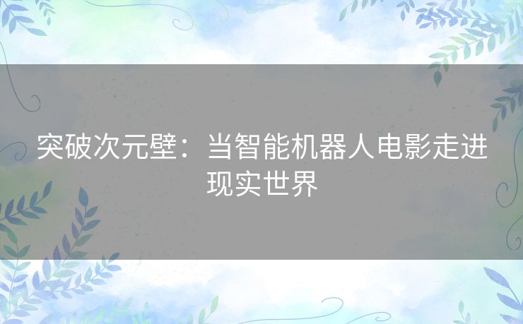 突破次元壁:当智能机器人电影走进现实世界 突破次元壁:当智能机器人电影走进现实世界