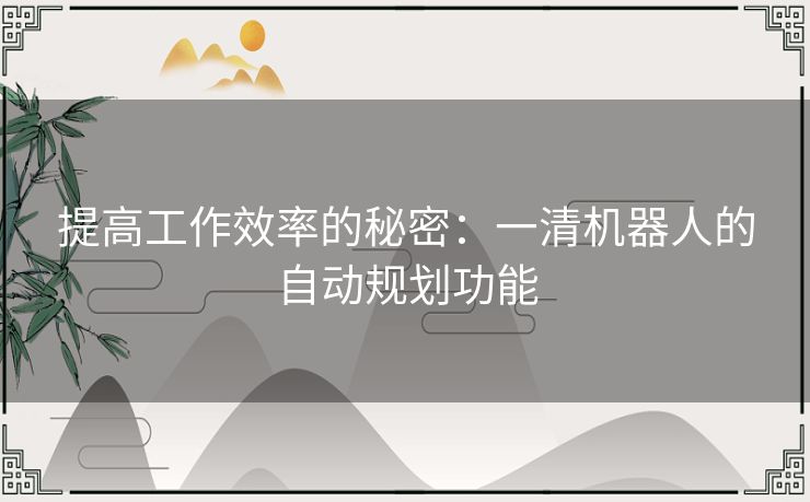 提高工作效率的秘密:一清机器人的自动规划功能 提高工作效率的秘密:一清机器人的自动规划功能