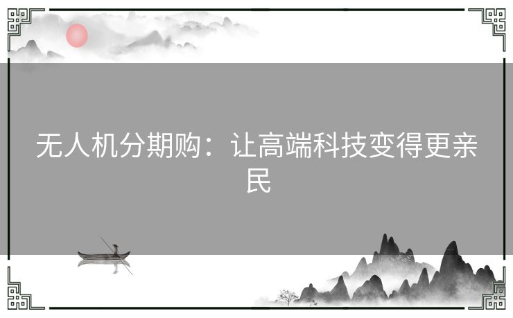 无人机分期购:让高端科技变得更亲民 无人机分期购:让高端科技变得更亲民