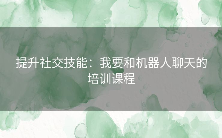 提升社交技能:我要和机器人聊天的培训课程 提升社交技能:我要和机器人聊天的培训课程