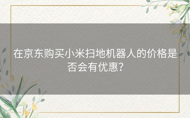 在京东购买小米扫地机器人的价格是否会有优惠? 在京东购买小米扫地机器人的价格是否会有优惠?