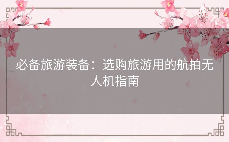 必备旅游装备:选购旅游用的航拍无人机指南 必备旅游装备:选购旅游用的航拍无人机指南