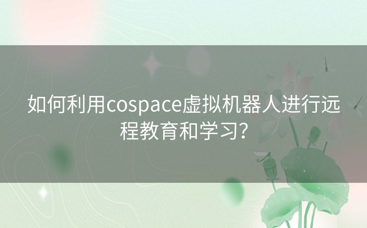 如何利用cospace虚拟机器人进行远程教育和学习? 如何利用cospace虚拟机器人进行远程教育和学习?