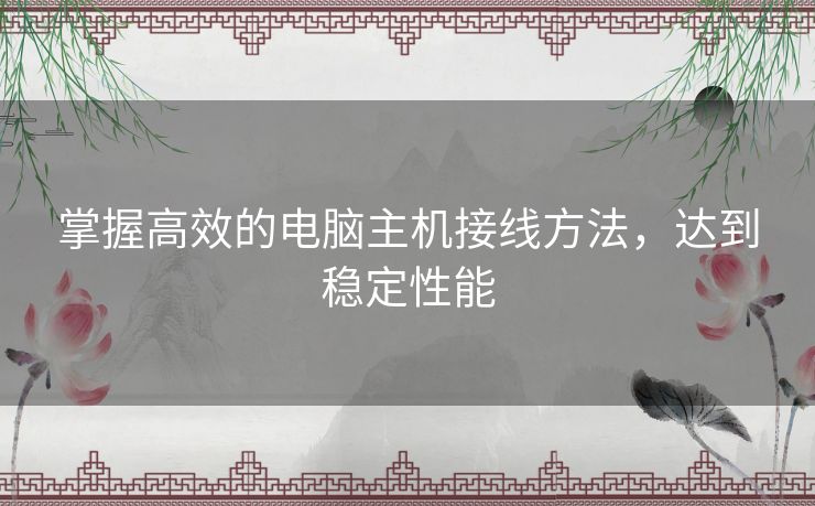 掌握高效的电脑主机接线方法,达到稳定性能 掌握高效的电脑主机接线方法,达到稳定性能