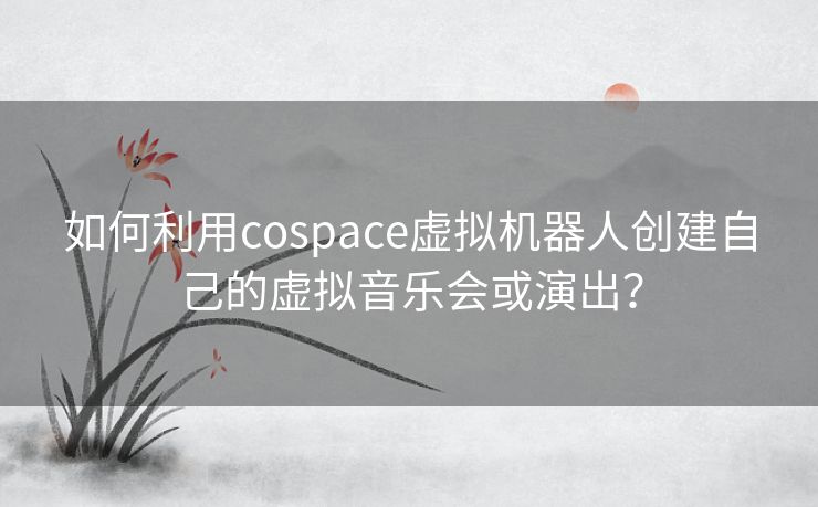 如何利用cospace虚拟机器人创建自己的虚拟音乐会或演出? 如何利用cospace虚拟机器人创建自己的虚拟音乐会或演出?