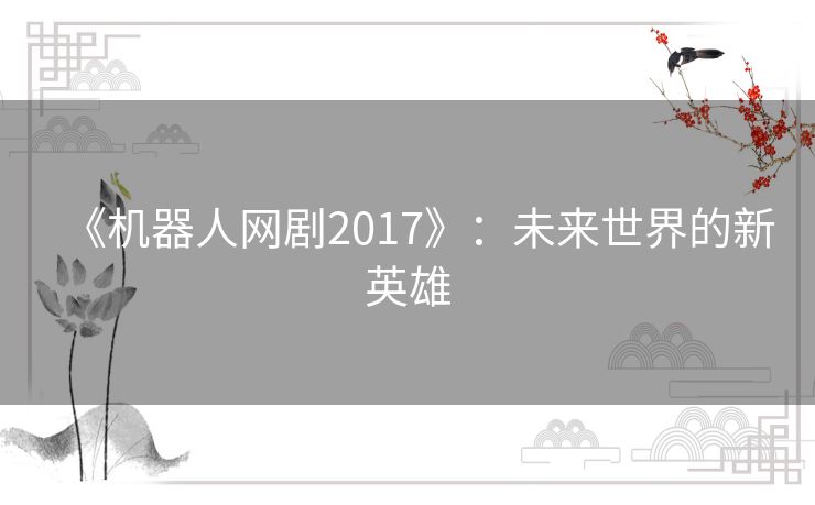 《机器人网剧2017》:未来世界的新英雄 《机器人网剧2017》:未来世界的新英雄