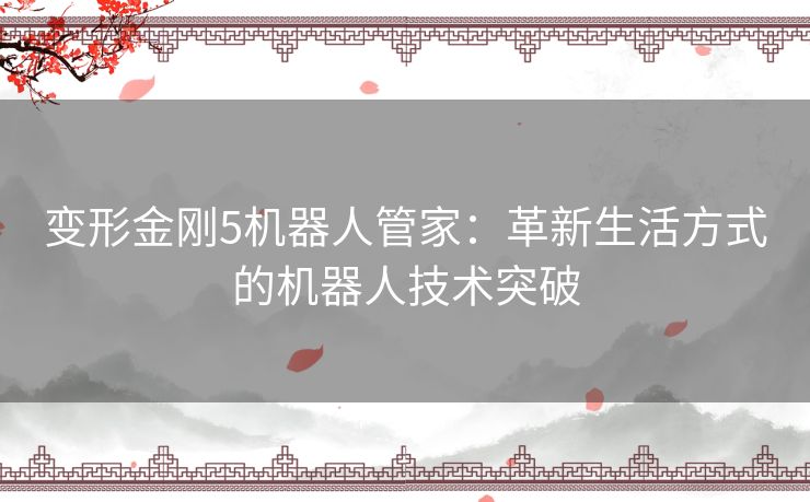 变形金刚5机器人管家:革新生活方式的机器人技术突破 变形金刚5机器人管家:革新生活方式的机器人技术突破