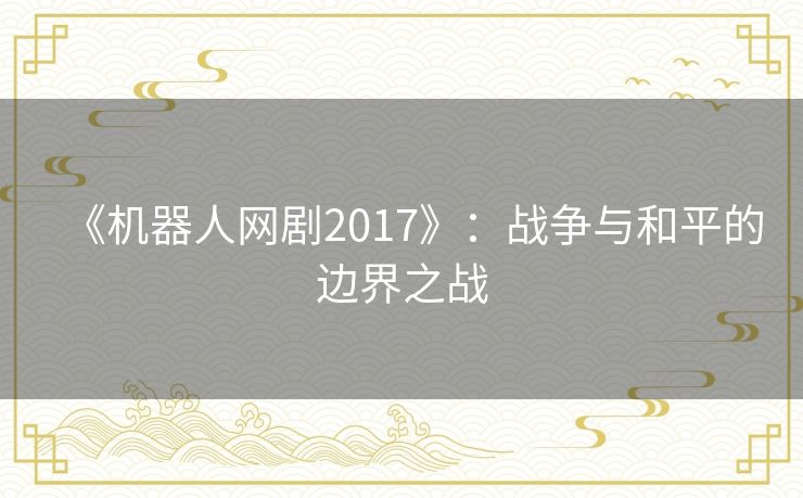 《机器人网剧2017》:战争与和平的边界之战 《机器人网剧2017》:战争与和平的边界之战