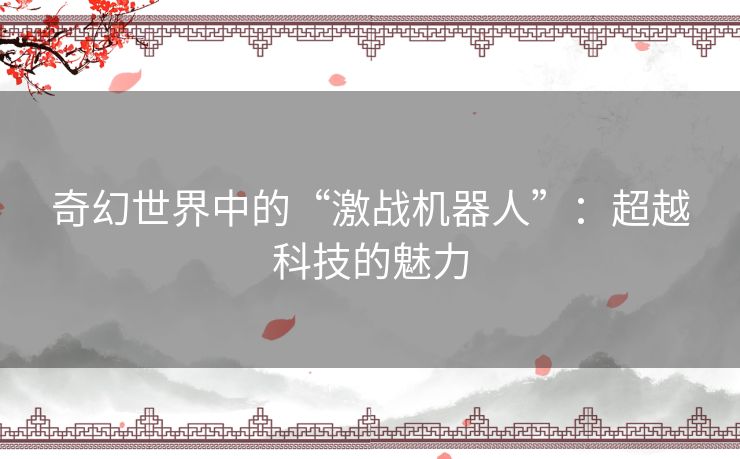奇幻世界中的“激战机器人”:超越科技的魅力 奇幻世界中的“激战机器人”:超越科技的魅力