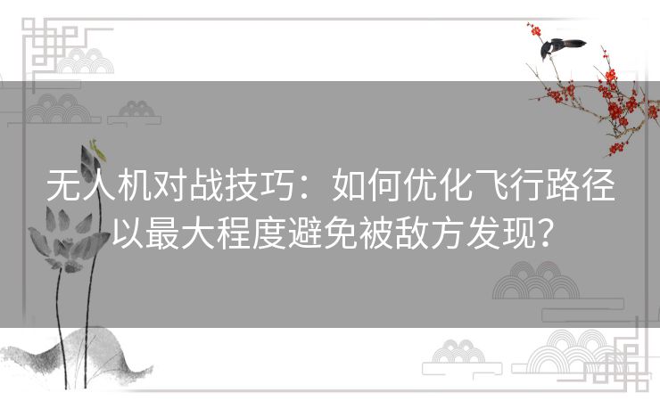 无人机对战技巧：如何优化飞行路径以最大程度避免被敌方发现？