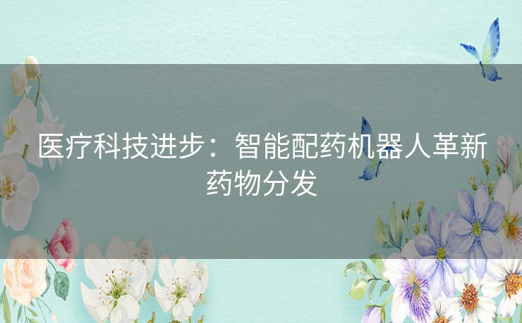 医疗科技进步:智能配药机器人革新药物分发 医疗科技进步:智能配药机器人革新药物分发