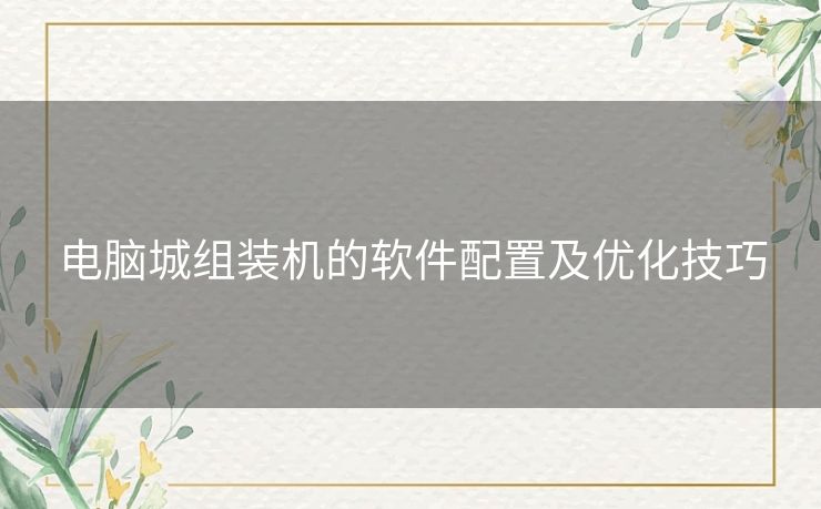 电脑城组装机的软件配置及优化技巧 电脑城组装机的软件配置及优化技巧